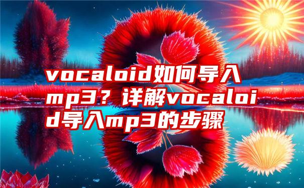 vocaloid如何导入mp3？详解vocaloid导入mp3的步骤