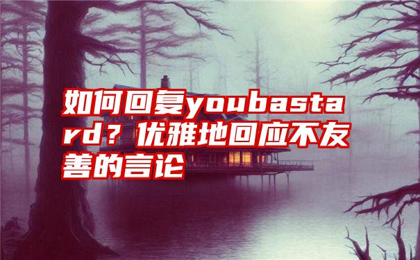 如何回复youbastard？优雅地回应不友善的言论