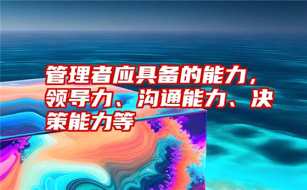 管理者应具备的能力，领导力、沟通能力、决策能力等