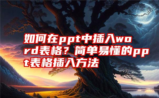 如何在ppt中插入word表格？简单易懂的ppt表格插入方法