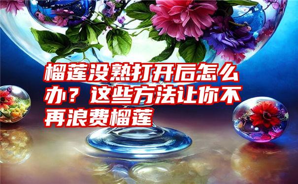 榴莲没熟打开后怎么办？这些方法让你不再浪费榴莲