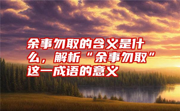 余事勿取的含义是什么，解析“余事勿取”这一成语的意义