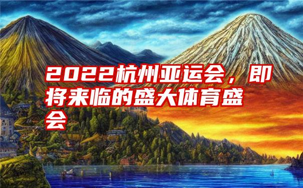 2022杭州亚运会，即将来临的盛大体育盛会