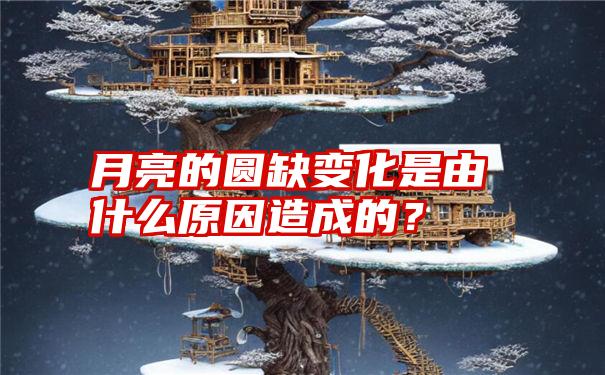 月亮的圆缺变化是由什么原因造成的？