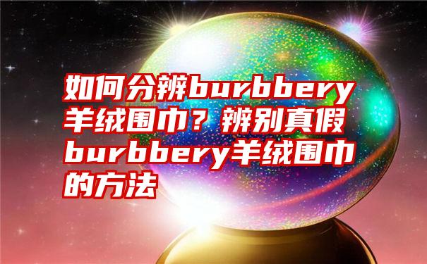 如何分辨burbbery羊绒围巾？辨别真假burbbery羊绒围巾的方法