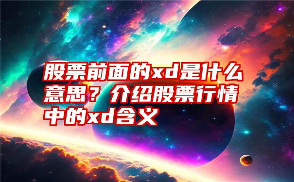 股票前面的xd是什么意思？介绍股票行情中的xd含义