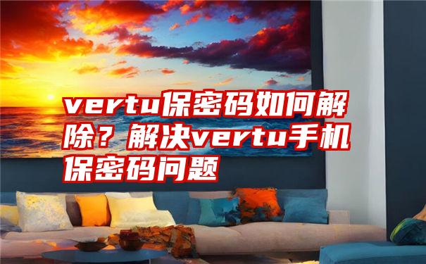 vertu保密码如何解除？解决vertu手机保密码问题