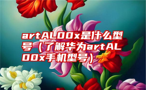 artAL00x是什么型号（了解华为artAL00x手机型号）