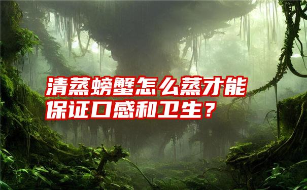 清蒸螃蟹怎么蒸才能保证口感和卫生？