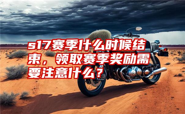 s17赛季什么时候结束，领取赛季奖励需要注意什么？