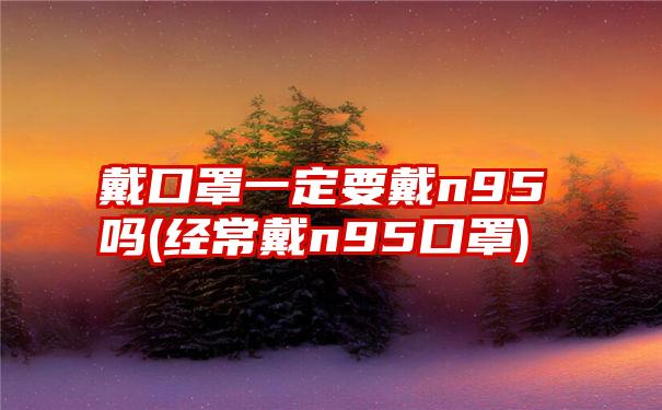 戴口罩一定要戴n95吗(经常戴n95口罩)