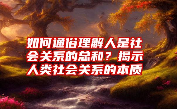 如何通俗理解人是社会关系的总和？揭示人类社会关系的本质