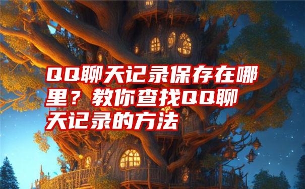 QQ聊天记录保存在哪里？教你查找QQ聊天记录的方法