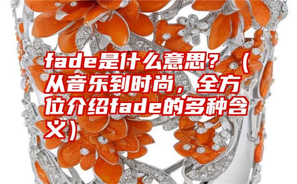 fade是什么意思？（从音乐到时尚，全方位介绍fade的多种含义）