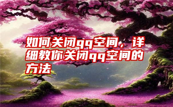 如何关闭qq空间，详细教你关闭qq空间的方法