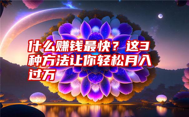 什么赚钱最快？这3种方法让你轻松月入过万