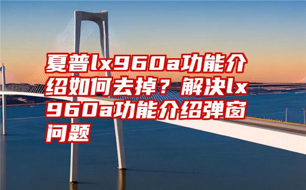 夏普lx960a功能介绍如何去掉？解决lx960a功能介绍弹窗问题