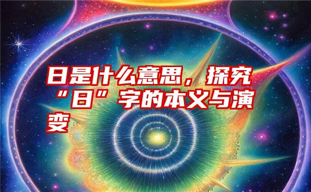 日是什么意思，探究“日”字的本义与演变