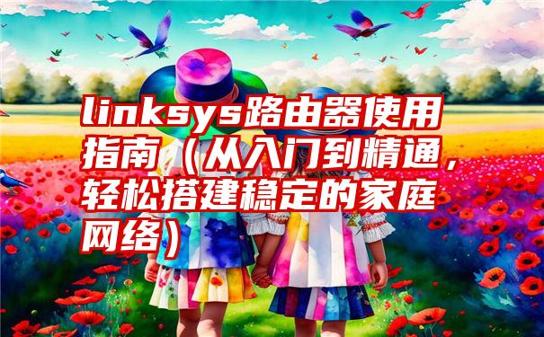 linksys路由器使用指南（从入门到精通，轻松搭建稳定的家庭网络）