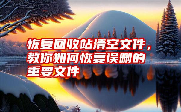 恢复回收站清空文件，教你如何恢复误删的重要文件