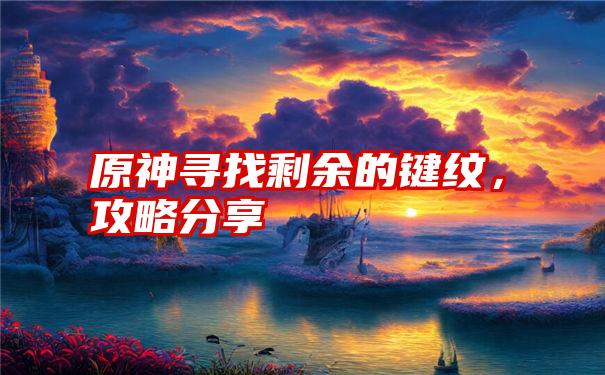 原神寻找剩余的键纹，攻略分享