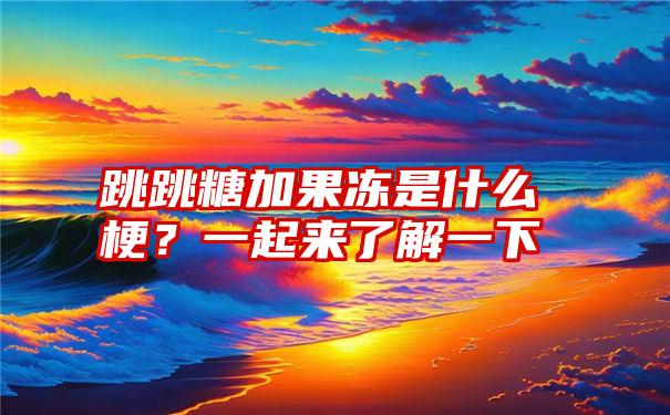 跳跳糖加果冻是什么梗？一起来了解一下