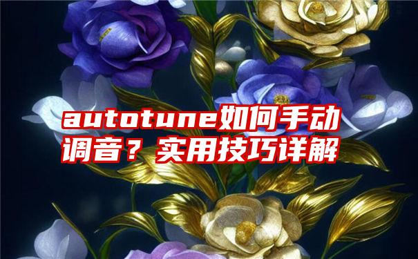 autotune如何手动调音？实用技巧详解