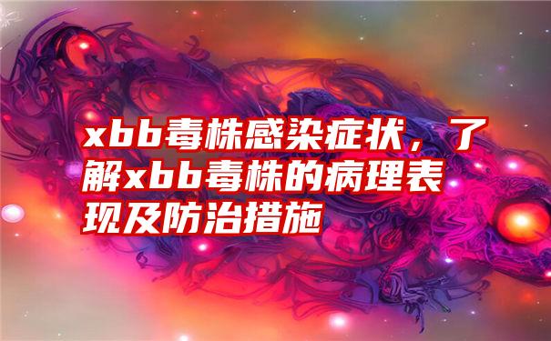 xbb毒株感染症状，了解xbb毒株的病理表现及防治措施