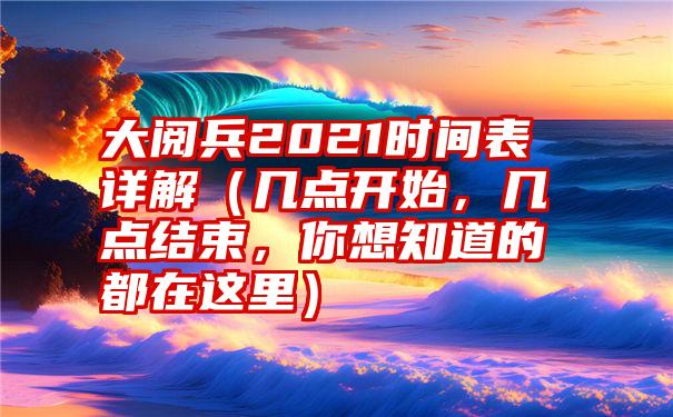 大阅兵2021时间表详解（几点开始，几点结束，你想知道的都在这里）