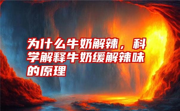 为什么牛奶解辣，科学解释牛奶缓解辣味的原理