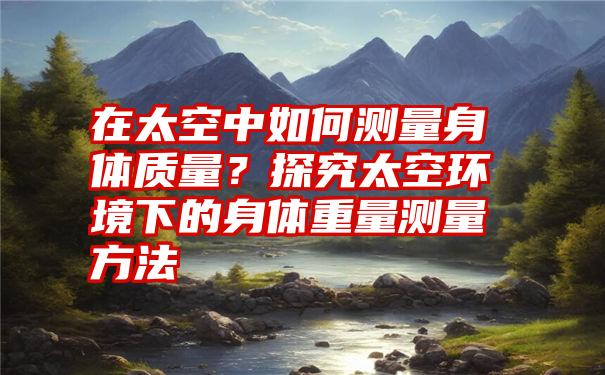 在太空中如何测量身体质量？探究太空环境下的身体重量测量方法