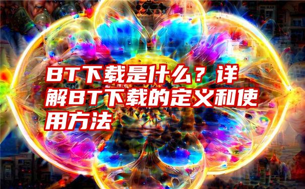 BT下载是什么？详解BT下载的定义和使用方法