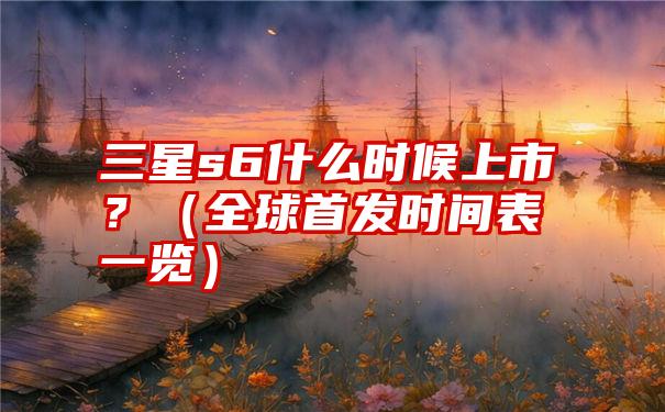 三星s6什么时候上市？（全球首发时间表一览）