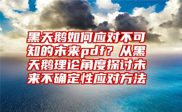 黑天鹅如何应对不可知的未来pdf？从黑天鹅理论角度探讨未来不确定性应对方法