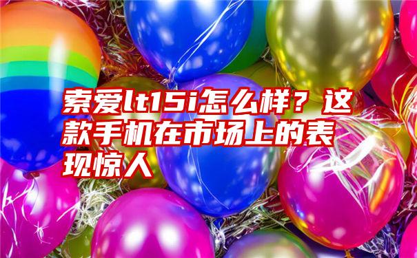 索爱lt15i怎么样？这款手机在市场上的表现惊人