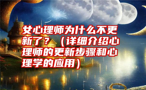 女心理师为什么不更新了？（详细介绍心理师的更新步骤和心理学的应用）