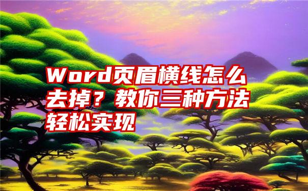 Word页眉横线怎么去掉？教你三种方法轻松实现