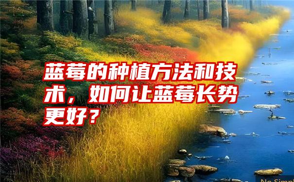 蓝莓的种植方法和技术，如何让蓝莓长势更好？