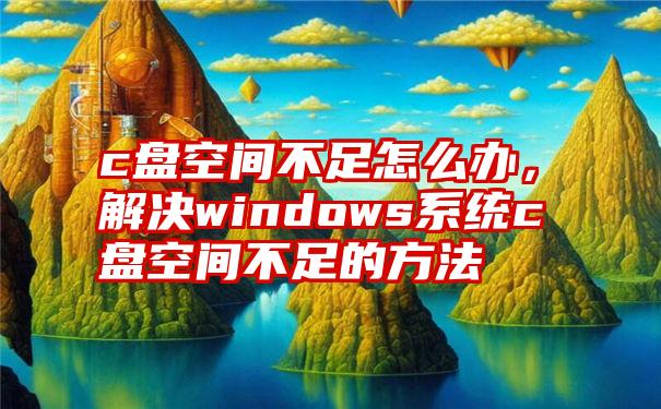 c盘空间不足怎么办，解决windows系统c盘空间不足的方法