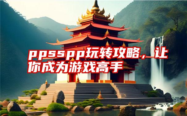 ppsspp玩转攻略，让你成为游戏高手