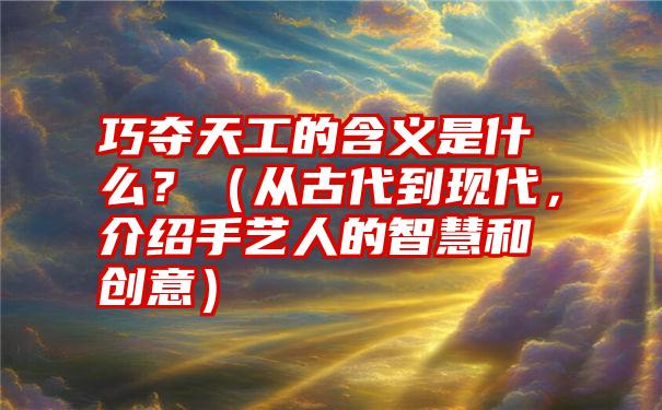 巧夺天工的含义是什么？（从古代到现代，介绍手艺人的智慧和创意）