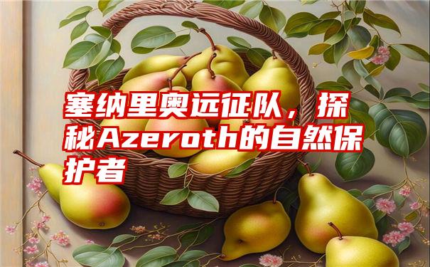 塞纳里奥远征队，探秘Azeroth的自然保护者