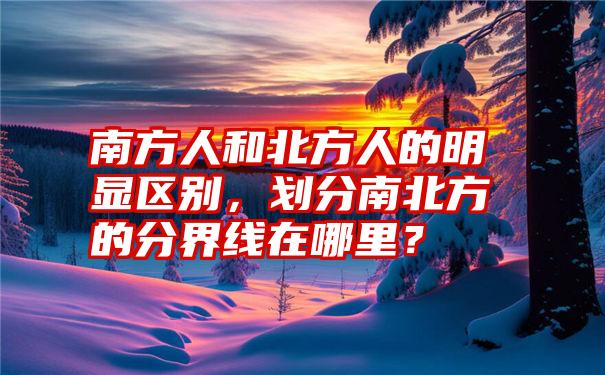 南方人和北方人的明显区别，划分南北方的分界线在哪里？