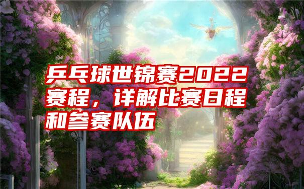 乒乓球世锦赛2022赛程，详解比赛日程和参赛队伍