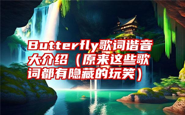 Butterfly歌词谐音大介绍（原来这些歌词都有隐藏的玩笑）