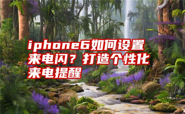 iphone6如何设置来电闪？打造个性化来电提醒