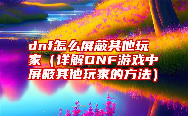 dnf怎么屏蔽其他玩家（详解DNF游戏中屏蔽其他玩家的方法）