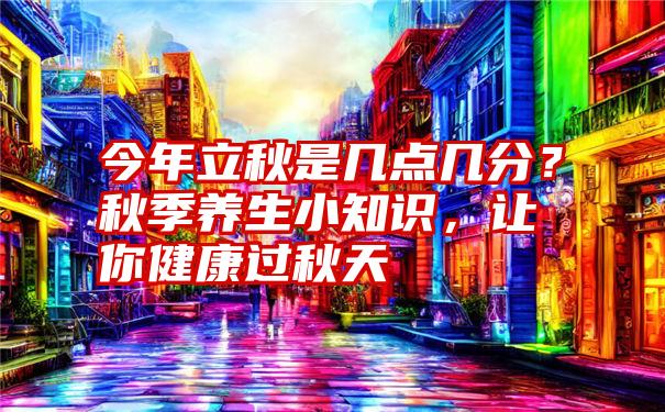 今年立秋是几点几分？秋季养生小知识，让你健康过秋天