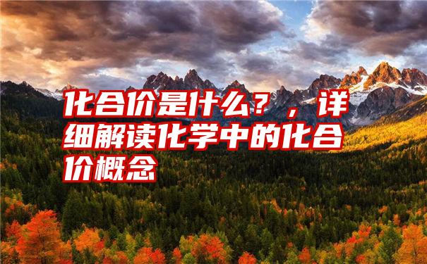 化合价是什么？，详细解读化学中的化合价概念