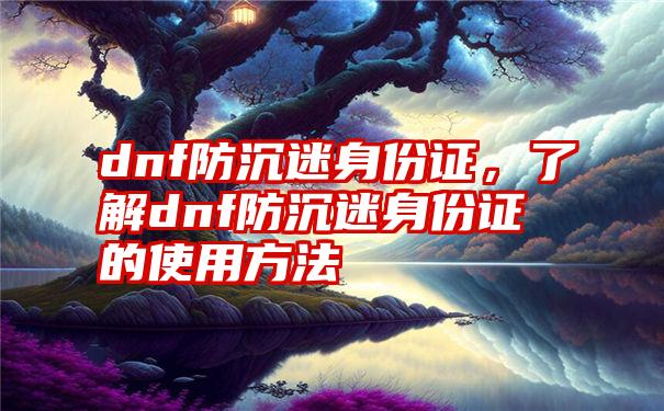 dnf防沉迷身份证，了解dnf防沉迷身份证的使用方法